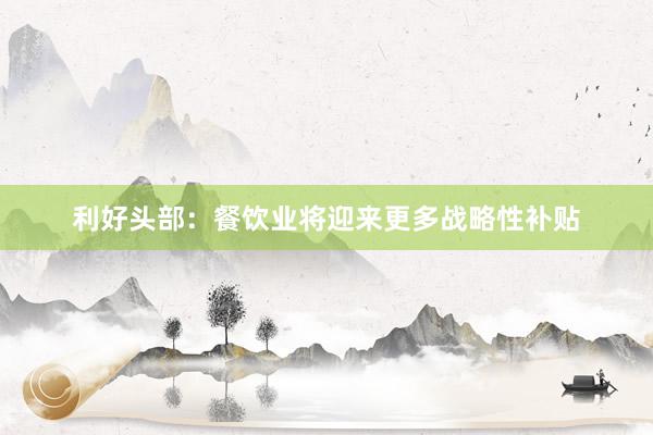 利好头部：餐饮业将迎来更多战略性补贴